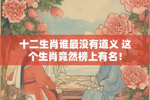 十二生肖谁最没有道义 这个生肖竟然榜上有名！