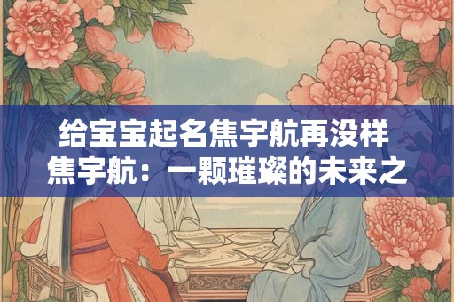 给宝宝起名焦宇航再没样 焦宇航：一颗璀璨的未来之星