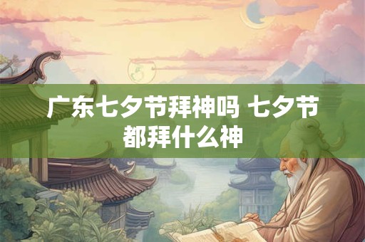 广东七夕节拜神吗 七夕节都拜什么神