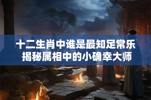 十二生肖中谁是最知足常乐 揭秘属相中的小确幸大师！