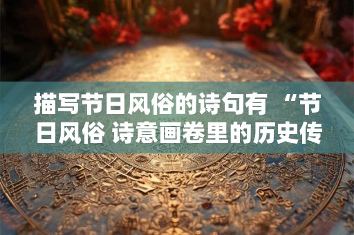 描写节日风俗的诗句有 “节日风俗 诗意画卷里的历史传承”