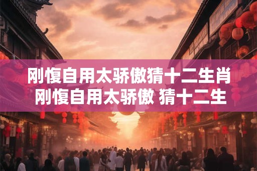 刚愎自用太骄傲猜十二生肖 刚愎自用太骄傲 猜十二生肖之谜
