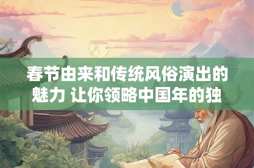 春节由来和传统风俗演出的魅力 让你领略中国年的独特风采！