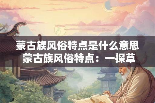 蒙古族风俗特点是什么意思 蒙古族风俗特点：一探草原之魂