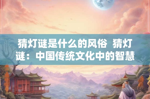 猜灯谜是什么的风俗  猜灯谜：中国传统文化中的智慧之源