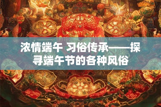 浓情端午 习俗传承——探寻端午节的各种风俗