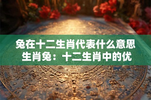 兔在十二生肖代表什么意思 生肖兔：十二生肖中的优雅与和谐