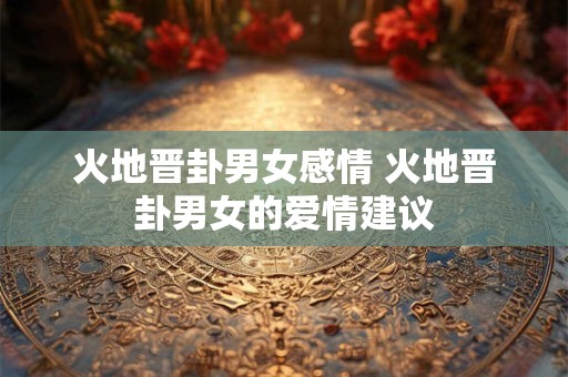 火地晋卦男女感情 火地晋卦男女的爱情建议