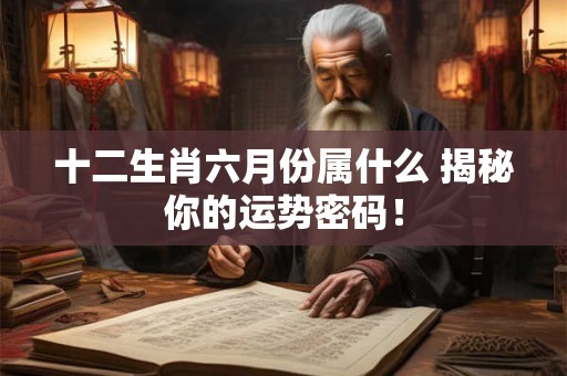 十二生肖六月份属什么 揭秘你的运势密码！