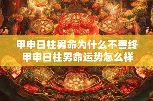 甲申日柱男命为什么不善终 甲申日柱男命运势怎么样