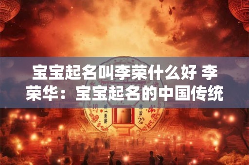 宝宝起名叫李荣什么好 李荣华：宝宝起名的中国传统智慧