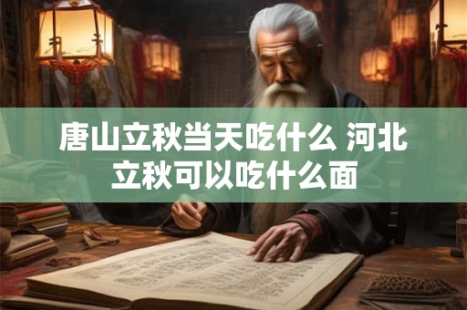 唐山立秋当天吃什么 河北立秋可以吃什么面