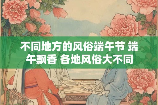 不同地方的风俗端午节 端午飘香 各地风俗大不同