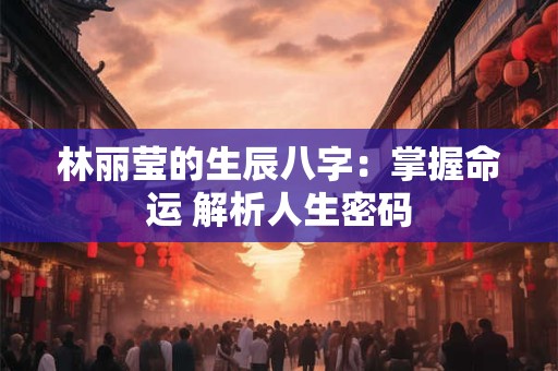 林丽莹的生辰八字：掌握命运 解析人生密码