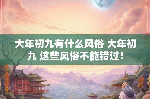 大年初九有什么风俗 大年初九 这些风俗不能错过！
