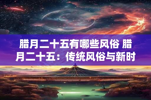腊月二十五有哪些风俗 腊月二十五：传统风俗与新时代的融合
