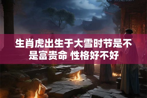 生肖虎出生于大雪时节是不是富贵命 性格好不好
