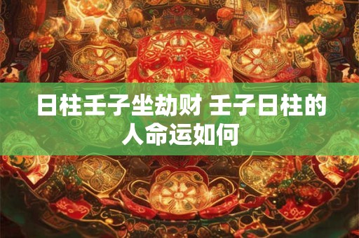 日柱壬子坐劫财 壬子日柱的人命运如何