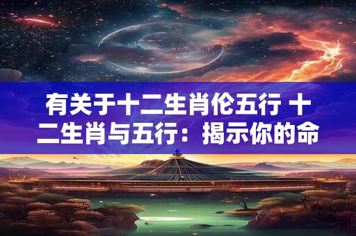 有关于十二生肖伦五行 十二生肖与五行：揭示你的命运密码！