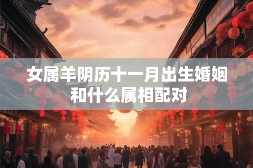女属羊阴历十一月出生婚姻 和什么属相配对