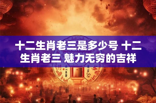 十二生肖老三是多少号 十二生肖老三 魅力无穷的吉祥物！