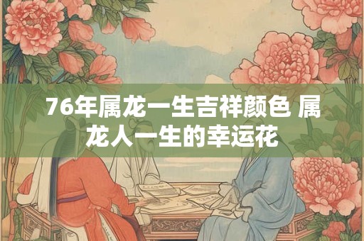 76年属龙一生吉祥颜色 属龙人一生的幸运花
