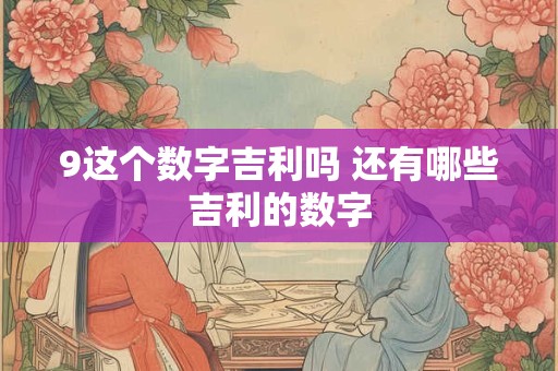 9这个数字吉利吗 还有哪些吉利的数字
