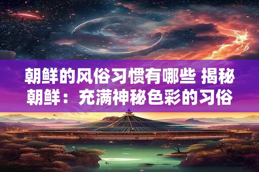 朝鲜的风俗习惯有哪些 揭秘朝鲜：充满神秘色彩的习俗与文化