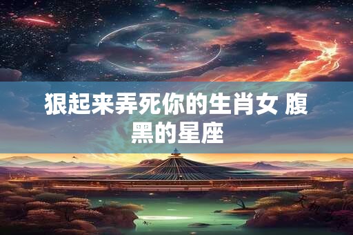 狠起来弄死你的生肖女 腹黑的星座