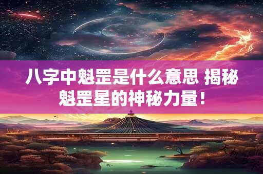 八字中魁罡是什么意思 揭秘魁罡星的神秘力量！