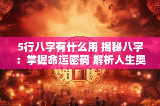 5行八字有什么用 揭秘八字：掌握命运密码 解析人生奥秘