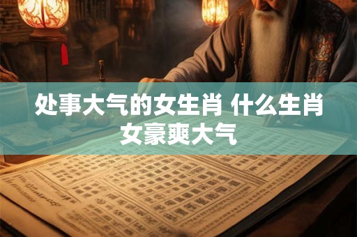 处事大气的女生肖 什么生肖女豪爽大气