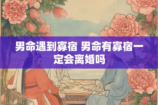 男命遇到寡宿 男命有寡宿一定会离婚吗