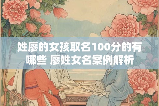 姓廖的女孩取名100分的有哪些 廖姓女名案例解析