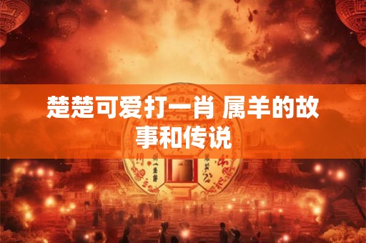 楚楚可爱打一肖 属羊的故事和传说