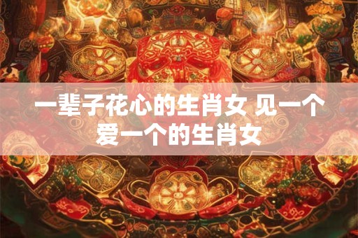 一辈子花心的生肖女 见一个爱一个的生肖女