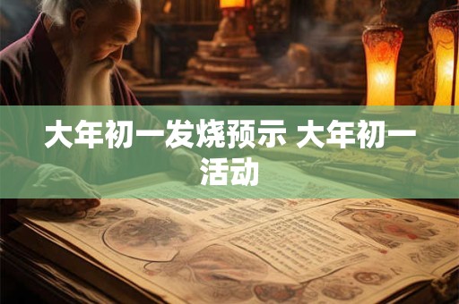 大年初一发烧预示 大年初一活动
