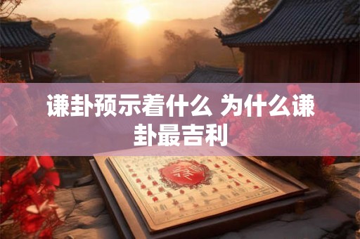 谦卦预示着什么 为什么谦卦最吉利