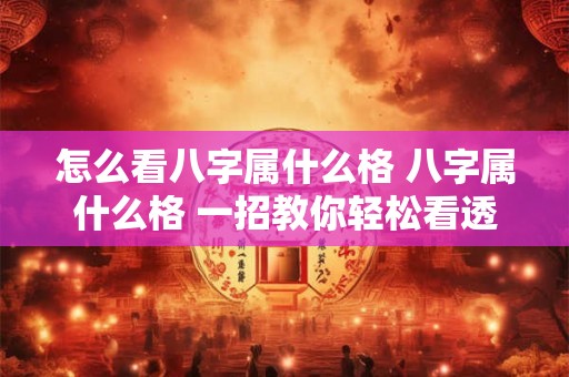 怎么看八字属什么格 八字属什么格 一招教你轻松看透命运！