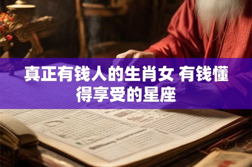 真正有钱人的生肖女 有钱懂得享受的星座
