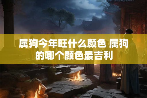属狗今年旺什么颜色 属狗的哪个颜色最吉利