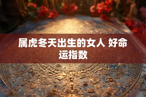 属虎冬天出生的女人 好命运指数