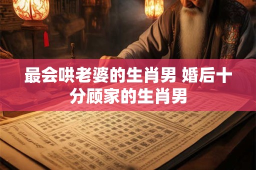 最会哄老婆的生肖男 婚后十分顾家的生肖男