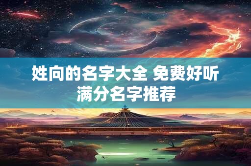 详细阅读:姓向的名字大全 免费好听满分名字推荐 姓向的名字大全 免费好听满分名字推荐