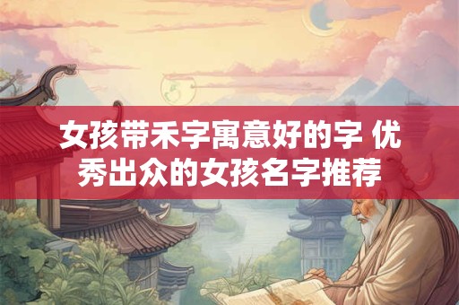 女孩带禾字寓意好的字 优秀出众的女孩名字推荐