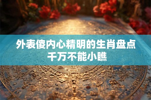 外表傻内心精明的生肖盘点 千万不能小瞧
