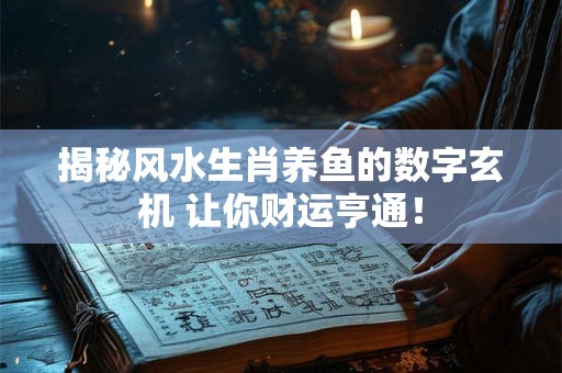 揭秘风水生肖养鱼的数字玄机 让你财运亨通！