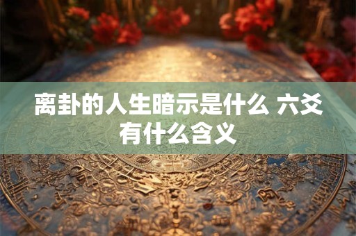 离卦的人生暗示是什么 六爻有什么含义