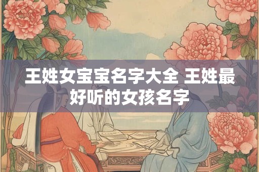 王姓女宝宝名字大全 王姓最好听的女孩名字