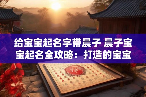 给宝宝起名字带晨子 晨子宝宝起名全攻略：打造的宝宝名字